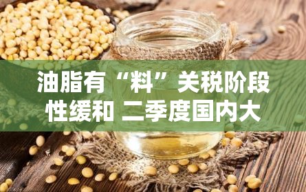 油脂有“料”关税阶段性缓和 二季度国内大豆供应有宽松趋势