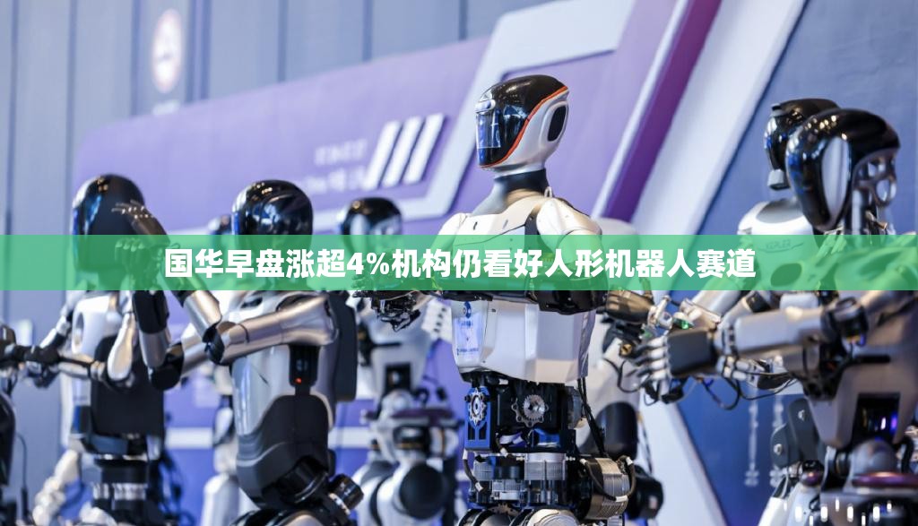 国华早盘涨超4%机构仍看好人形机器人赛道
