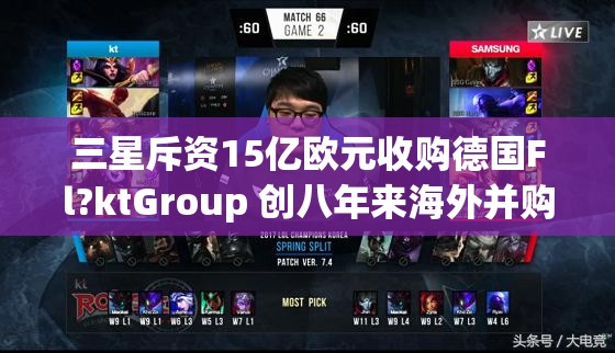 三星斥资15亿欧元收购德国Fl?ktGroup 创八年来海外并购之最
