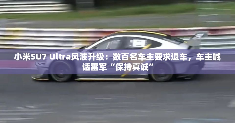 小米SU7 Ultra风波升级：数百名车主要求退车，车主喊话雷军“保持真诚”