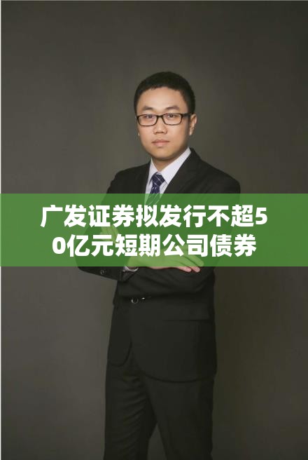 广发证券拟发行不超50亿元短期公司债券