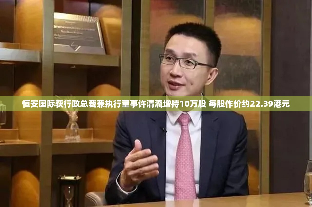 恒安国际获行政总裁兼执行董事许清流增持10万股 每股作价约22.39港元