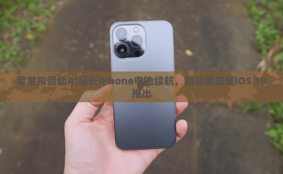 苹果拟借助AI延长iPhone电池续航，新功能或随iOS 19推出