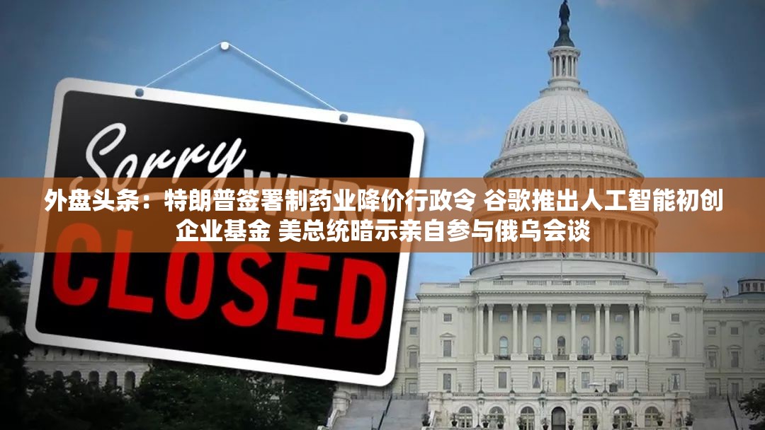 外盘头条：特朗普签署制药业降价行政令 谷歌推出人工智能初创企业基金 美总统暗示亲自参与俄乌会谈