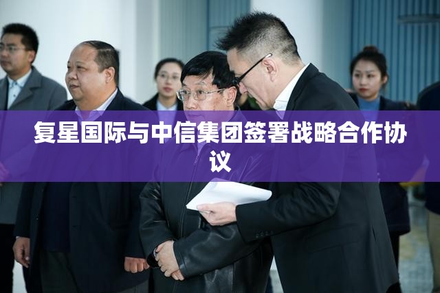 复星国际与中信集团签署战略合作协议