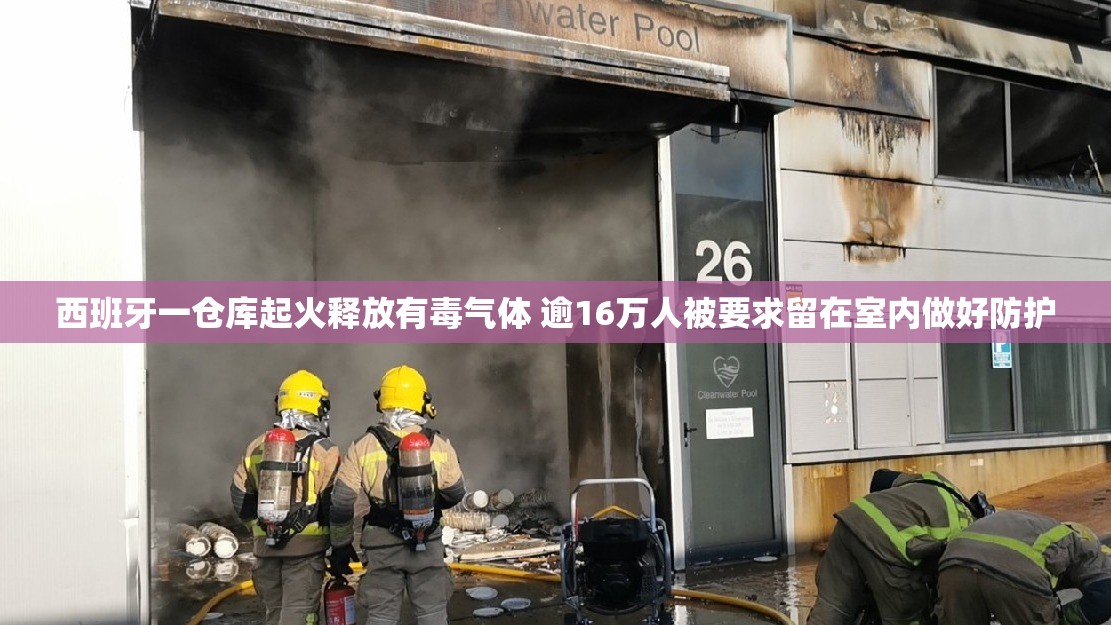 西班牙一仓库起火释放有毒气体 逾16万人被要求留在室内做好防护