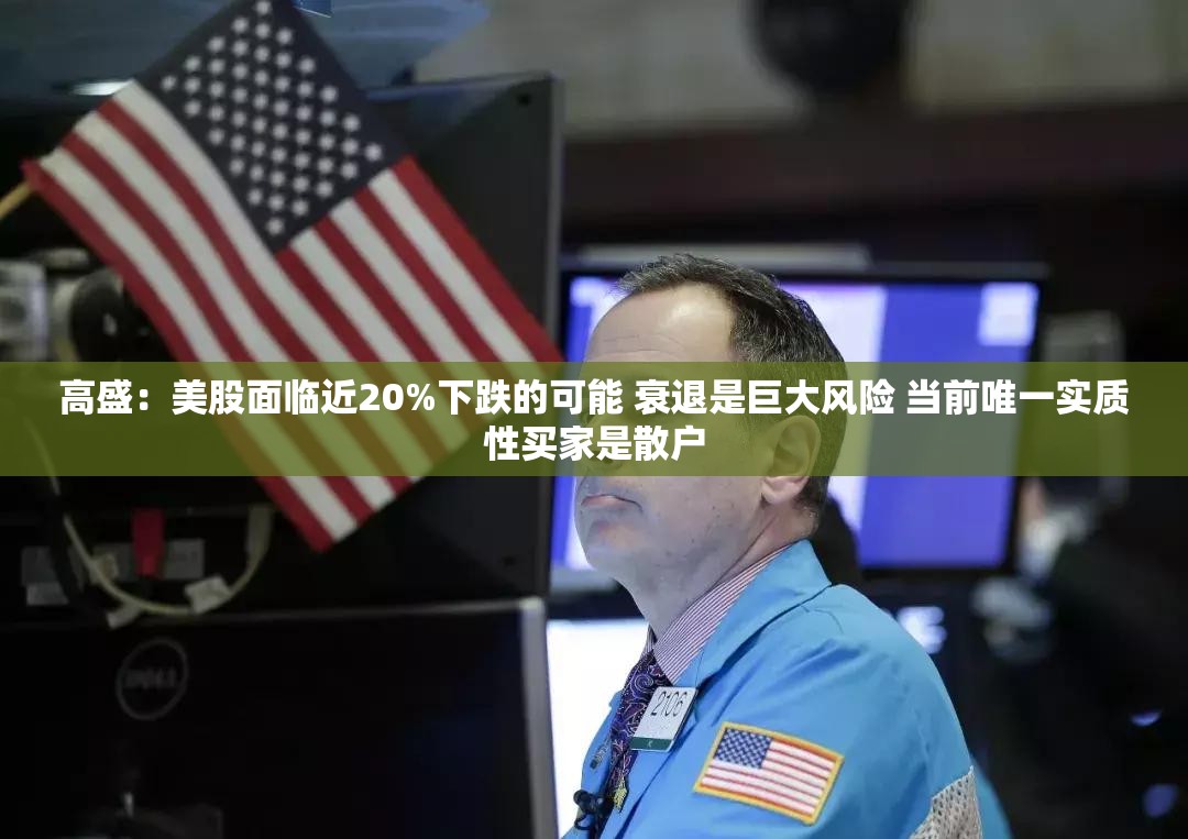 高盛：美股面临近20%下跌的可能 衰退是巨大风险 当前唯一实质性买家是散户