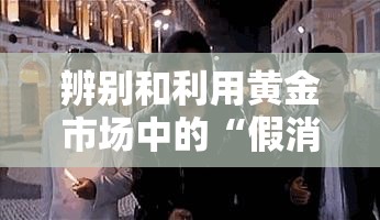 辨别和利用黄金市场中的“假消息”把握投资机会
