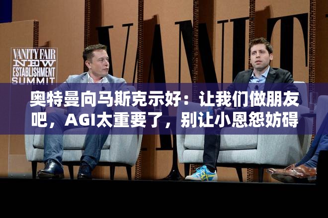 奥特曼向马斯克示好：让我们做朋友吧，AGI太重要了，别让小恩怨妨碍我们