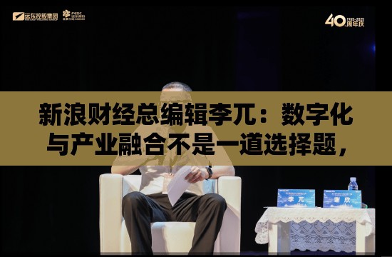 新浪财经总编辑李兀：数字化与产业融合不是一道选择题，而是企业生存发展的必答题