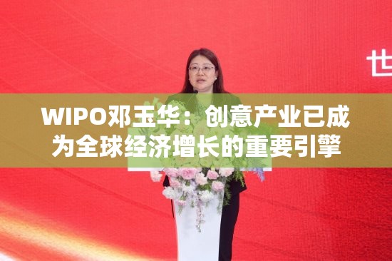 WIPO邓玉华：创意产业已成为全球经济增长的重要引擎
