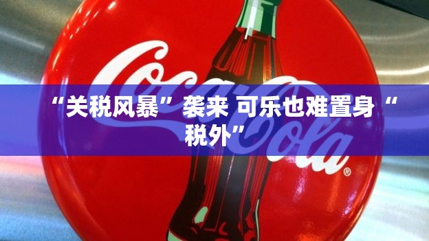 “关税风暴”袭来 可乐也难置身“税外”