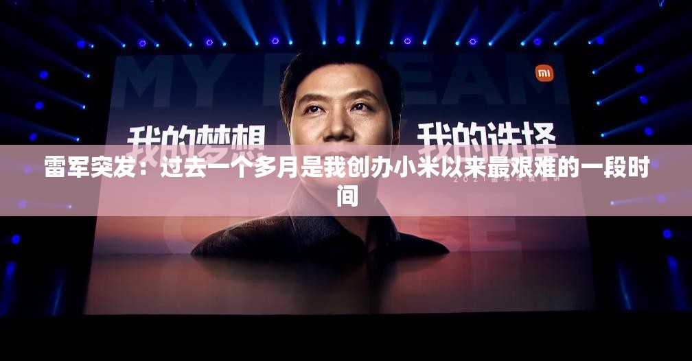 雷军突发：过去一个多月是我创办小米以来最艰难的一段时间