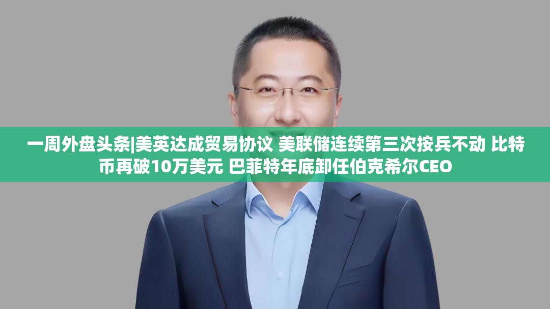 一周外盘头条|美英达成贸易协议 美联储连续第三次按兵不动 比特币再破10万美元 巴菲特年底卸任伯克希尔CEO