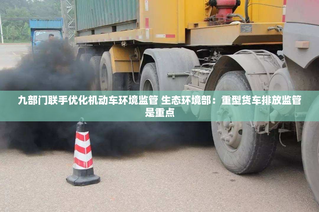 九部门联手优化机动车环境监管 生态环境部：重型货车排放监管是重点