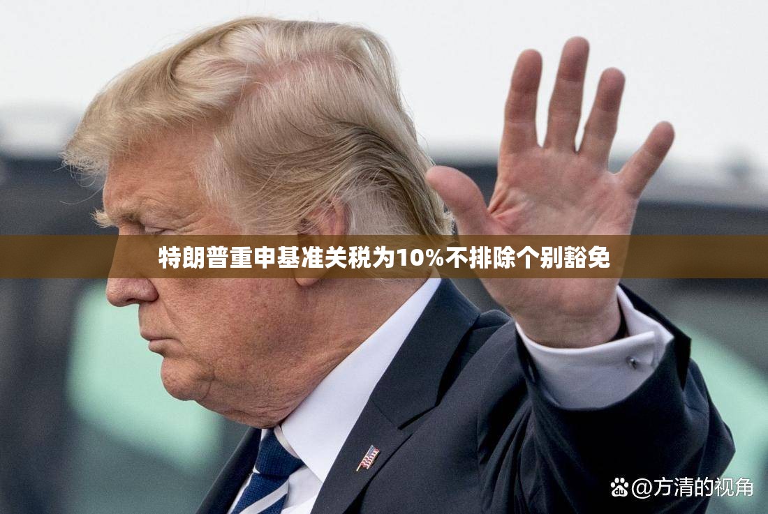 特朗普重申基准关税为10%不排除个别豁免