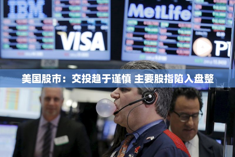 美国股市：交投趋于谨慎 主要股指陷入盘整