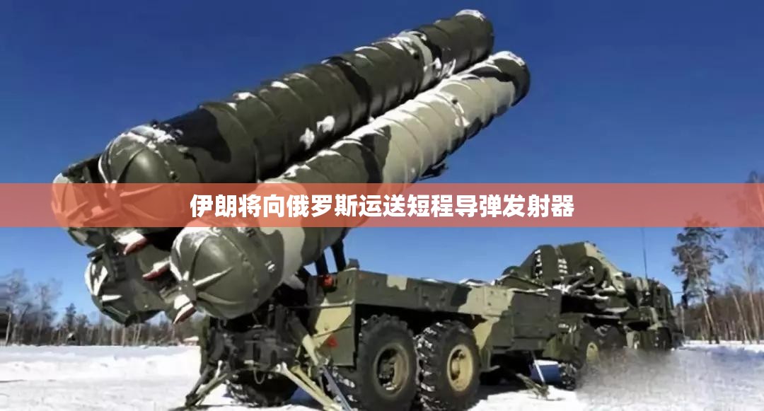 伊朗将向俄罗斯运送短程导弹发射器
