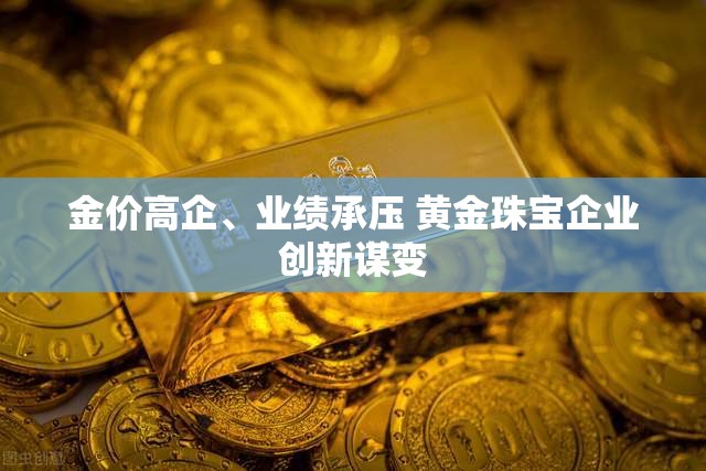 金价高企、业绩承压 黄金珠宝企业创新谋变