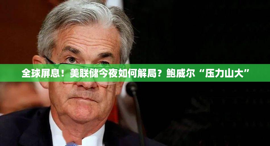 全球屏息！美联储今夜如何解局？鲍威尔“压力山大”