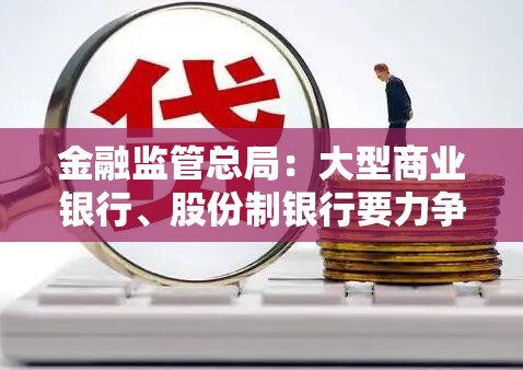 金融监管总局：大型商业银行、股份制银行要力争实现普惠型小微企业贷款增速不低于各项贷款增速的目标