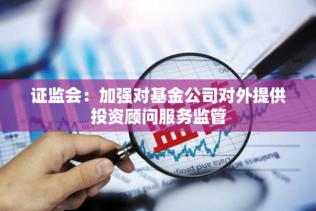 证监会：加强对基金公司对外提供投资顾问服务监管