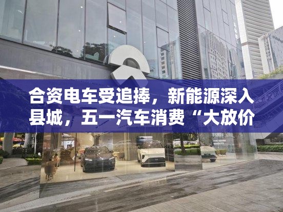 合资电车受追捧，新能源深入县城，五一汽车消费“大放价”