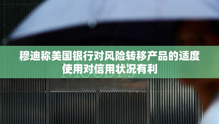 穆迪称美国银行对风险转移产品的适度使用对信用状况有利