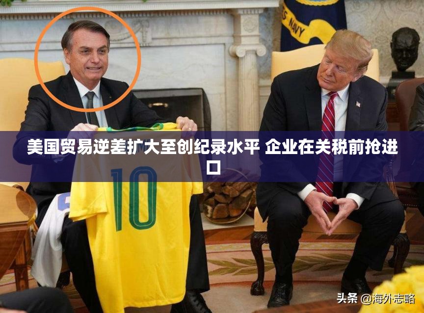 美国贸易逆差扩大至创纪录水平 企业在关税前抢进口