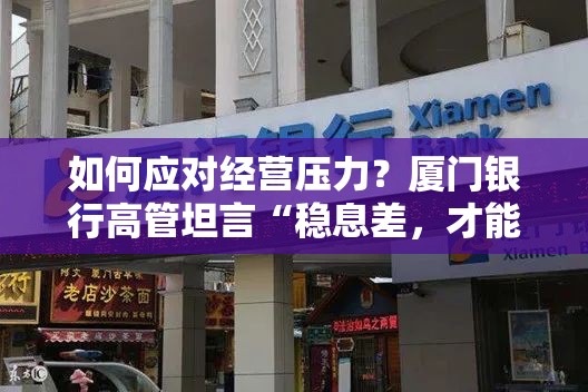 如何应对经营压力？厦门银行高管坦言“稳息差，才能稳效益”