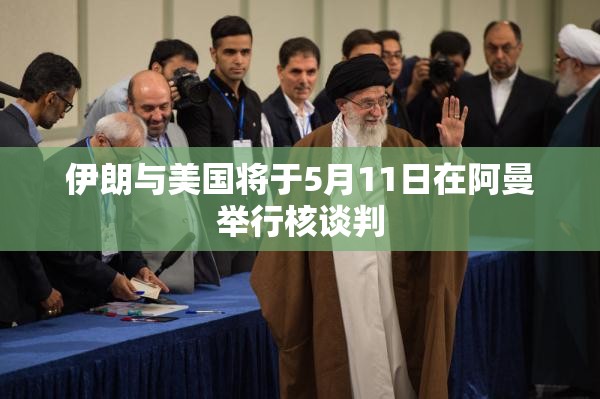 伊朗与美国将于5月11日在阿曼举行核谈判
