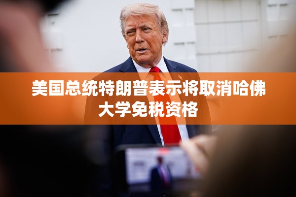 美国总统特朗普表示将取消哈佛大学免税资格