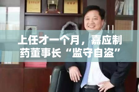 上任才一个月，嘉应制药董事长“监守自盗”