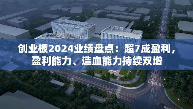 创业板2024业绩盘点：超7成盈利，盈利能力、造血能力持续双增