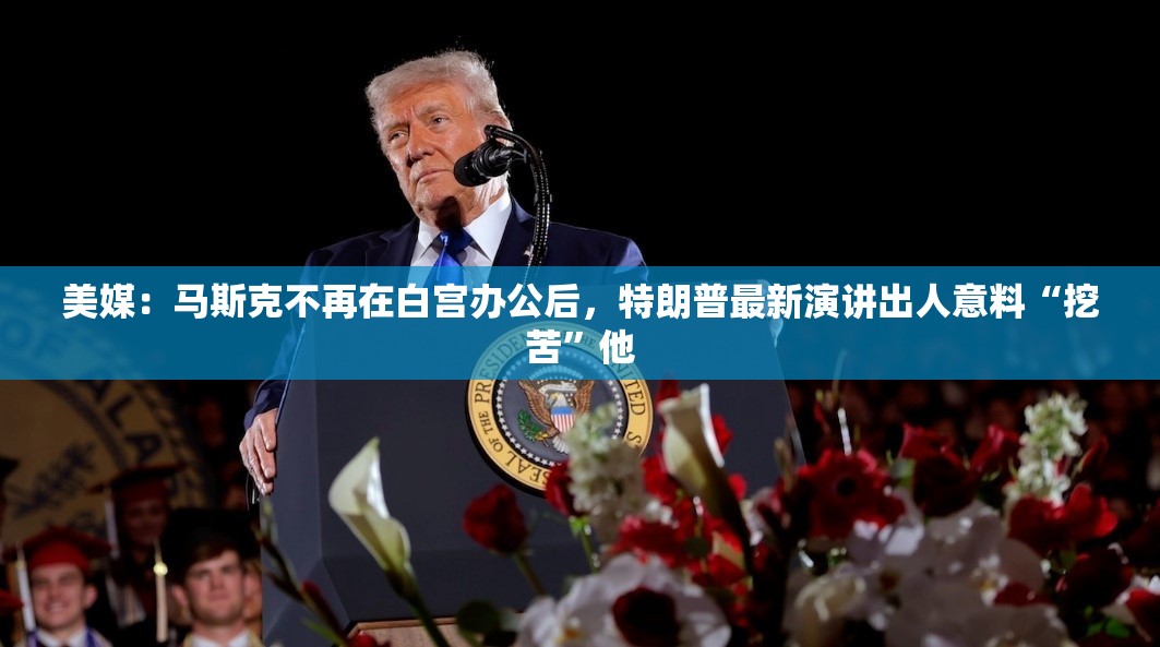 美媒：马斯克不再在白宫办公后，特朗普最新演讲出人意料“挖苦”他