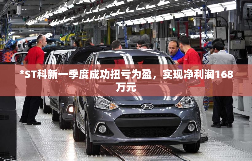 *ST科新一季度成功扭亏为盈，实现净利润168万元