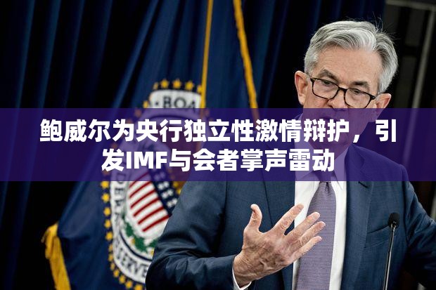 鲍威尔为央行独立性激情辩护，引发IMF与会者掌声雷动