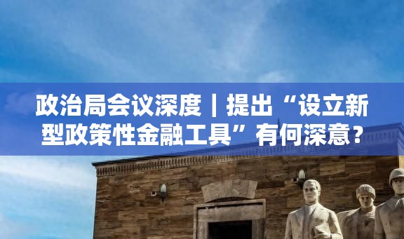 政治局会议深度｜提出“设立新型政策性金融工具”有何深意？