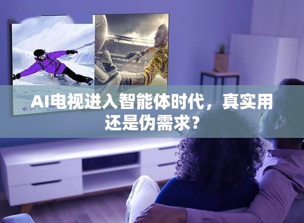 AI电视进入智能体时代，真实用还是伪需求？