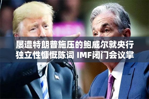 屡遭特朗普施压的鲍威尔就央行独立性慷慨陈词 IMF闭门会议掌声不断
