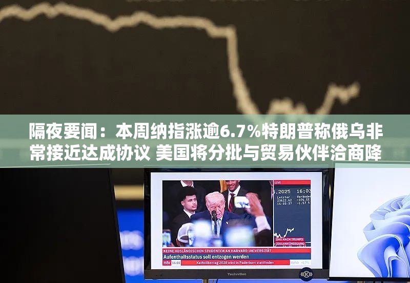 隔夜要闻：本周纳指涨逾6.7%特朗普称俄乌非常接近达成协议 美国将分批与贸易伙伴洽商降关税条件