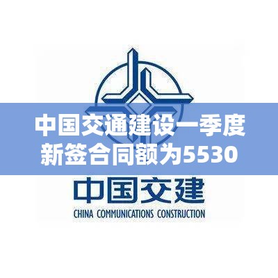 中国交通建设一季度新签合同额为5530.34亿元 同比增长9.02%