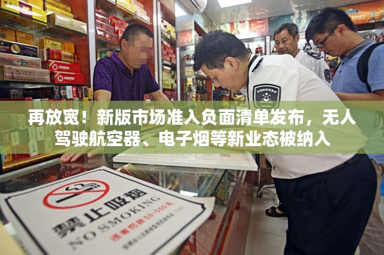 再放宽！新版市场准入负面清单发布，无人驾驶航空器、电子烟等新业态被纳入