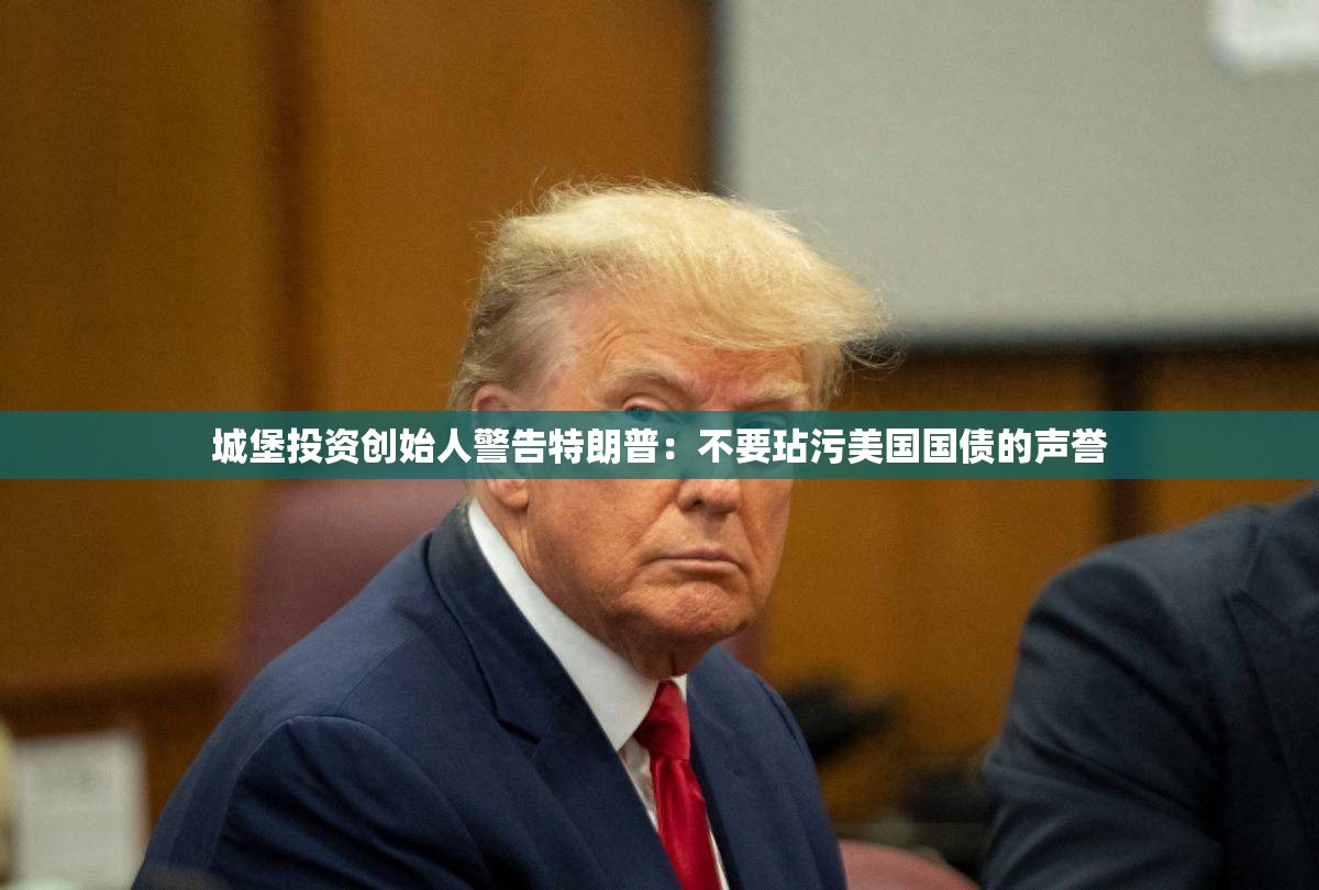 城堡投资创始人警告特朗普：不要玷污美国国债的声誉