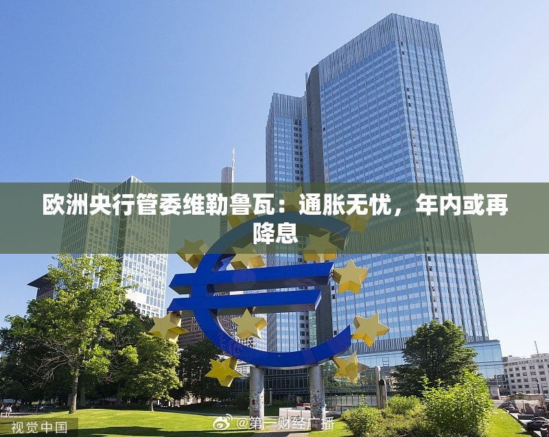 欧洲央行管委维勒鲁瓦：通胀无忧，年内或再降息