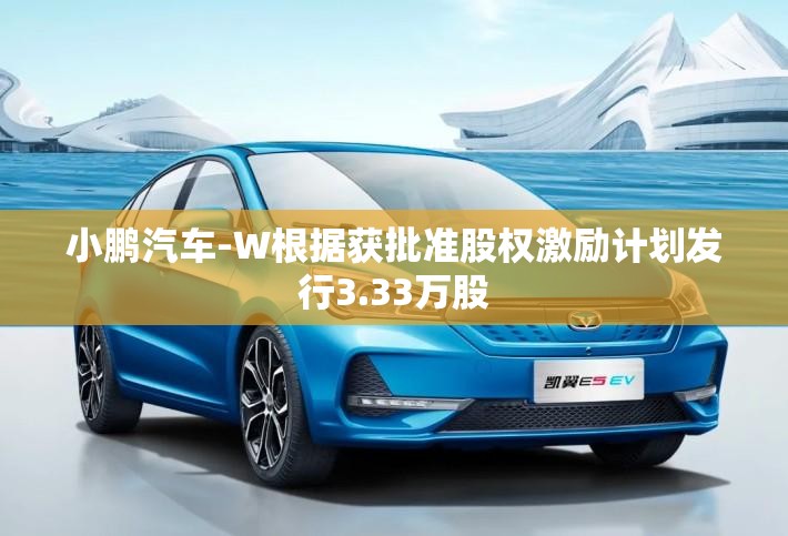 小鹏汽车-W根据获批准股权激励计划发行3.33万股