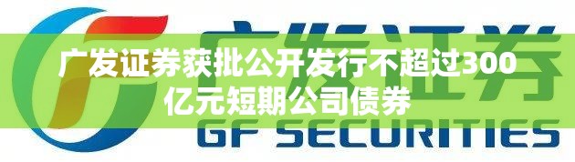 广发证券获批公开发行不超过300亿元短期公司债券
