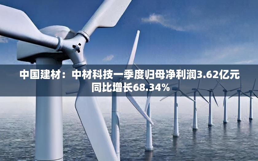 中国建材：中材科技一季度归母净利润3.62亿元 同比增长68.34%