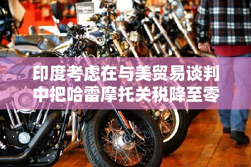 印度考虑在与美贸易谈判中把哈雷摩托关税降至零