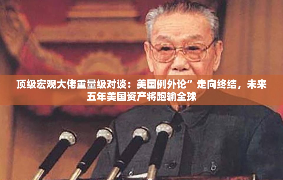 顶级宏观大佬重量级对谈：美国例外论”走向终结，未来五年美国资产将跑输全球